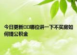 今日更新﻿﻿哪位讲一下不买房如何提公积金