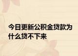 今日更新公积金贷款为什么贷不下来