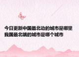 今日更新中国最北边的城市是哪里 我国最北端的城市是哪个城市