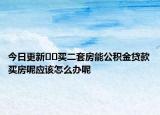 今日更新﻿﻿买二套房能公积金贷款买房呢应该怎么办呢