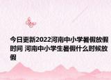 今日更新2022河南中小学暑假放假时间 河南中小学生暑假什么时候放假