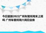 今日更新2022广州车管所周末上班吗 广州车管所周六周日业务