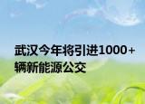 武汉今年将引进1000+辆新能源公交