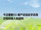 今日更新﻿﻿ 房产证加名字还用交税吗有人知道吗