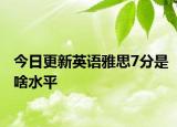 今日更新英语雅思7分是啥水平