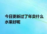 今日更新过了年卖什么水果好呢