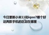今日更新小米11和iqoo7哪个好这两款手机的区别在哪里