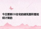 今日更新﻿﻿住宅的建筑面积是如何计算的