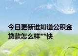今日更新谁知道公积金贷款怎么样**快