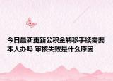 今日最新更新公积金转移手续需要本人办吗 审核失败是什么原因
