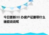 今日更新﻿﻿ 办房产证要带什么谁能说说呢