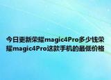 今日更新荣耀magic4Pro多少钱荣耀magic4Pro这款手机的最低价格
