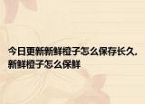 今日更新新鲜橙子怎么保存长久,新鲜橙子怎么保鲜