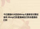 今日更新618活动88vip大额券实付算定金吗 88vip打折是满减后打折还是原价打折
