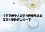 今日更新个人如何办理商品房房屋国土证谁可以说一下