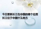 今日更新长江在中国的哪个位置 长江位于中国什么地方