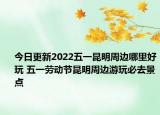 今日更新2022五一昆明周边哪里好玩 五一劳动节昆明周边游玩必去景点