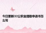 今日更新﻿﻿公积金提取申请书怎么写