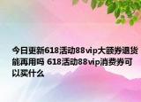 今日更新618活动88vip大额券退货能再用吗 618活动88vip消费券可以买什么