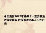 今日更新2022年社保卡一定要激活才能使用吗 社保卡激活本人不去行吗