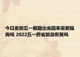 今日更新五一假期出省回来需要隔离吗 2022五一跨省旅游恢复吗