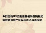 今日更新﻿﻿济南南益名泉春晓租房需要办理房产证吗应该怎么查询呢