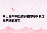 今日更新中国最东边的城市 我国最东端的城市