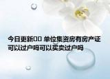 今日更新﻿﻿ 单位集资房有房产证可以过户吗可以买卖过户吗