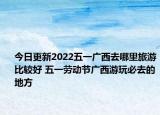 今日更新2022五一广西去哪里旅游比较好 五一劳动节广西游玩必去的地方