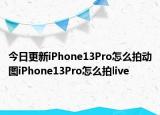 今日更新iPhone13Pro怎么拍动图iPhone13Pro怎么拍live