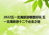 2022五一北海旅游哪里好玩 五一北海旅游十二个必去之地