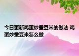 今日更新鸡蛋炒蚕豆米的做法 鸡蛋炒蚕豆米怎么做