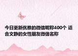 今日更新优雅的微信昵称400个 适合文静的女性朋友微信名称