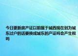 今日更新房产证以前属于城西现在划为城东过户的话要换成城东的产证吗会产生税吗