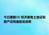 今日更新﻿﻿ 经济房有土地证和房产证吗谁能说说呢