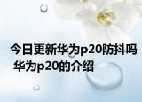 今日更新华为p20防抖吗 华为p20的介绍