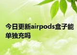 今日更新airpods盒子能单独充吗