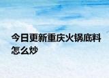 今日更新重庆火锅底料怎么炒