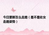 今日更新怎么走路（是不是处女走路姿势）