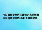 今日最新更新医生建议吃完鸡蛋后尽量别碰这几物 不利于身体健康