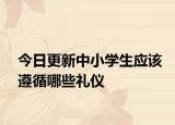 今日更新中小学生应该遵循哪些礼仪