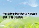 今日最新更新最近网络上很火的歌曲 十首必听歌曲