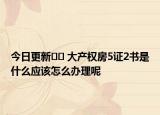 今日更新﻿﻿ 大产权房5证2书是什么应该怎么办理呢