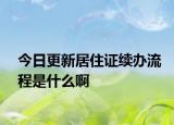 今日更新居住证续办流程是什么啊