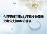 今日更新三星a51手机支持无线充电么支持nfc功能么