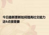 今日最新更新如何提高社交能力 这6点很重要