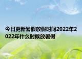 今日更新暑假放假时间2022年2022年什么时候放暑假