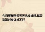 今日更新秋天天天洗澡好吗,每天洗澡对身体好不好