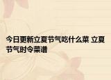 今日更新立夏节气吃什么菜 立夏节气时令菜谱