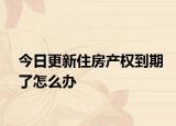今日更新住房产权到期了怎么办
